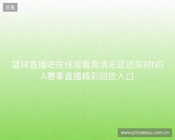 篮球直播吧在线观看高清无延迟实时NBA赛事直播精彩回放入口