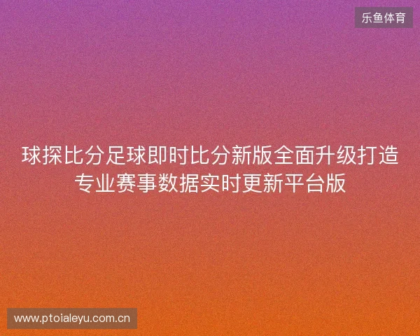 球探比分足球即时比分新版全面升级打造专业赛事数据实时更新平台版