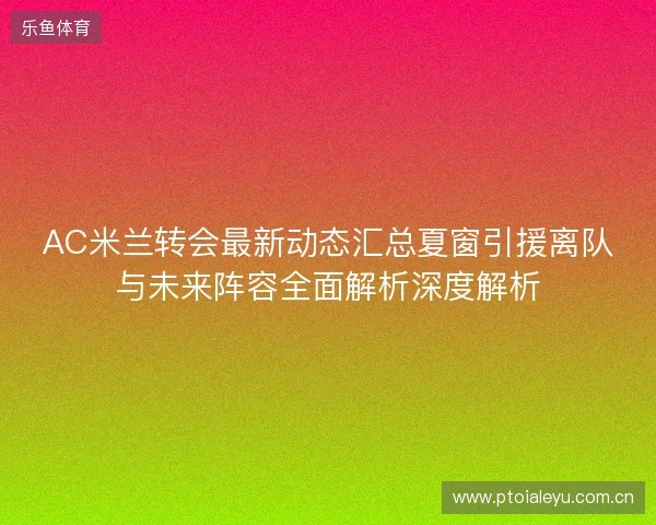AC米兰转会最新动态汇总夏窗引援离队与未来阵容全面解析深度解析